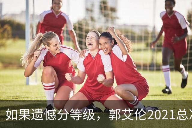 如果遗憾分等级，郭艾伦2021总决赛排第一！拼到痛哭干呕但还是输